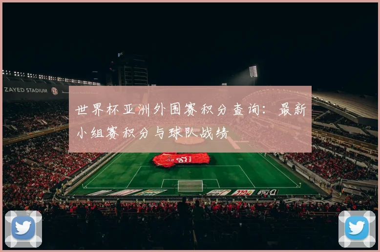 世界杯亚洲外围赛积分查询：最新小组赛积分与球队战绩