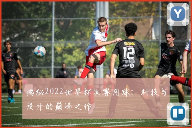 揭秘2022世界杯决赛用球：科技与设计的巅峰之作