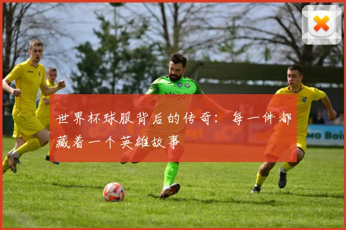 世界杯球服背后的传奇：每一件都藏着一个英雄故事