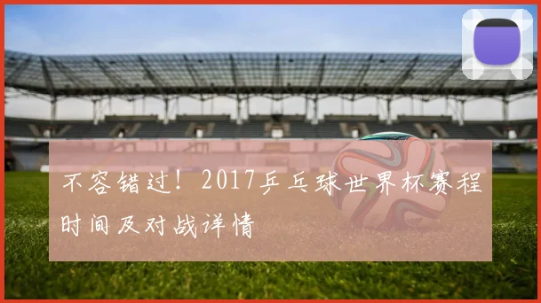 不容错过！2017乒乓球世界杯赛程时间及对战详情