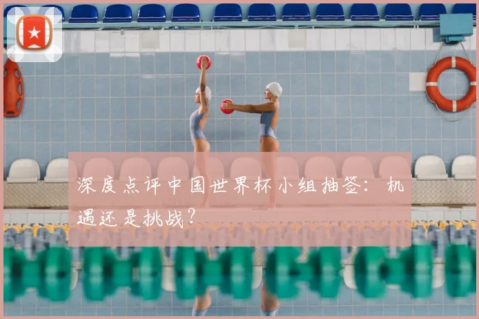 深度点评中国世界杯小组抽签:机遇还是挑战?