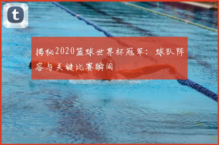 揭秘2020篮球世界杯冠军：球队阵容与关键比赛瞬间