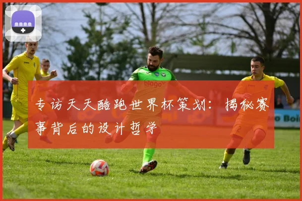 专访天天酷跑世界杯策划:揭秘赛事背后的设计哲学