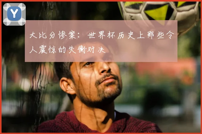 大比分惨案：世界杯历史上那些令人震惊的失衡对决