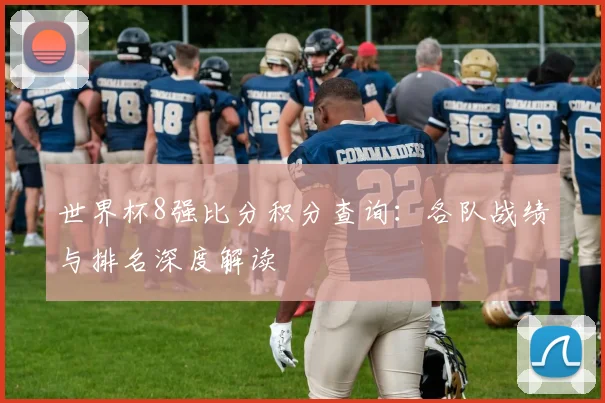 世界杯8强比分积分查询:各队战绩与排名深度解读