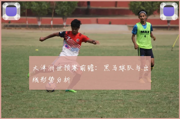 大洋洲世预赛前瞻：黑马球队与出线形势分析