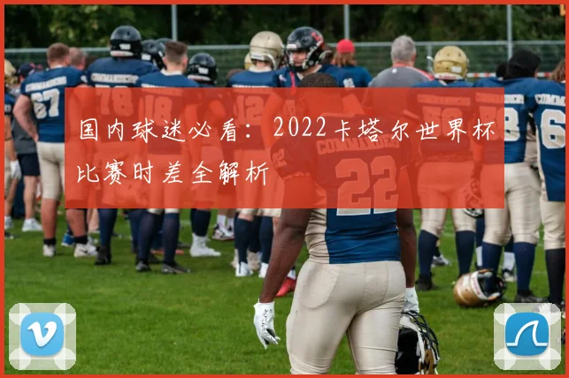 国内球迷必看:2022卡塔尔世界杯比赛时差全解析