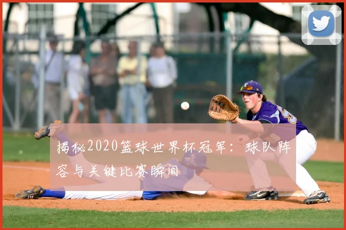 揭秘2020篮球世界杯冠军：球队阵容与关键比赛瞬间