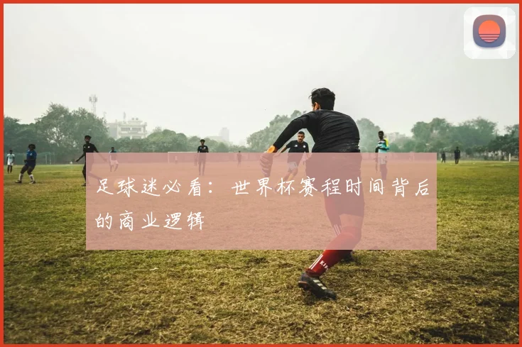 足球迷必看：世界杯赛程时间背后的商业逻辑