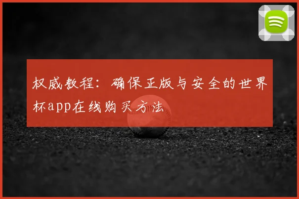 权威教程：确保正版与安全的世界杯app在线购买方法