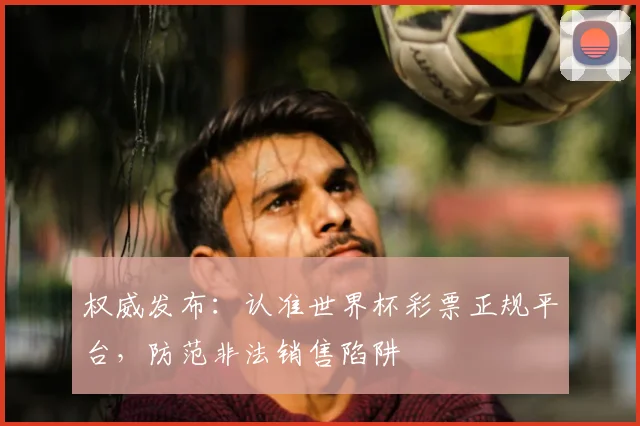 权威发布：认准世界杯彩票正规平台，防范非法销售陷阱