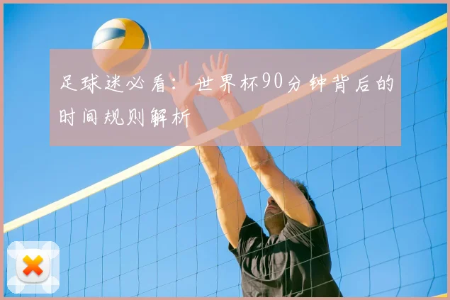 足球迷必看：世界杯90分钟背后的时间规则解析