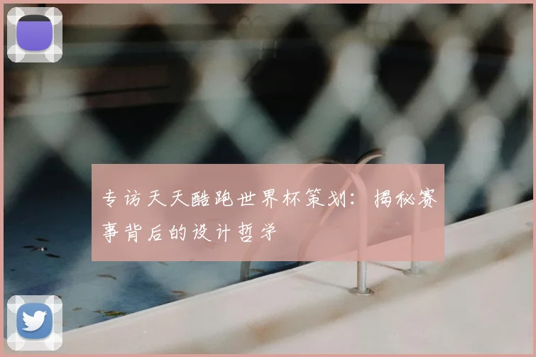 专访天天酷跑世界杯策划:揭秘赛事背后的设计哲学
