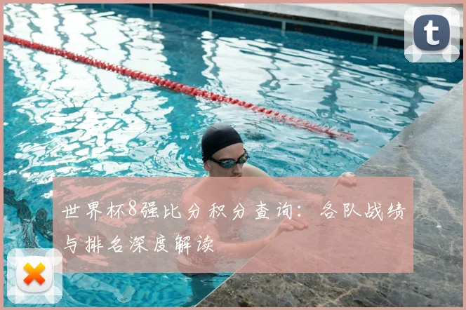 世界杯8强比分积分查询:各队战绩与排名深度解读