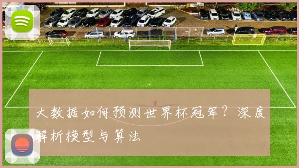 大数据如何预测世界杯冠军？深度解析模型与算法