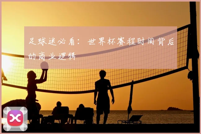 足球迷必看：世界杯赛程时间背后的商业逻辑