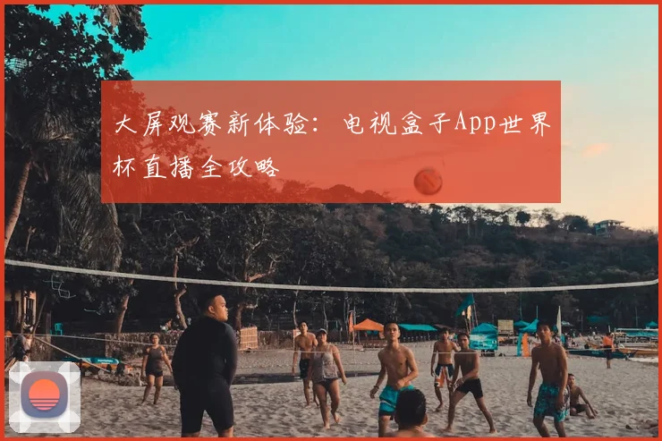 大屏观赛新体验：电视盒子App世界杯直播全攻略