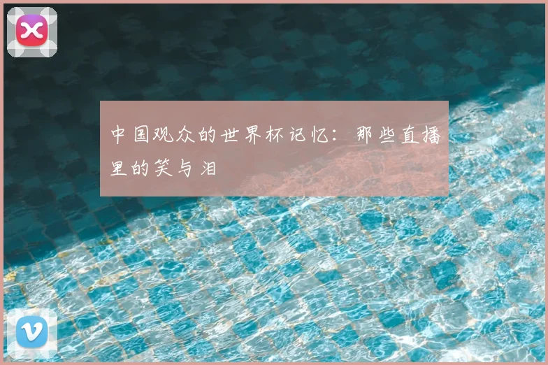 中国观众的世界杯记忆：那些直播里的笑与泪