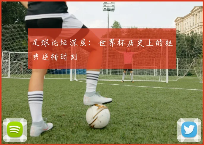 足球论坛深度：世界杯历史上的经典逆转时刻