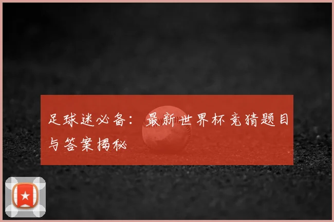 足球迷必备：最新世界杯竞猜题目与答案揭秘